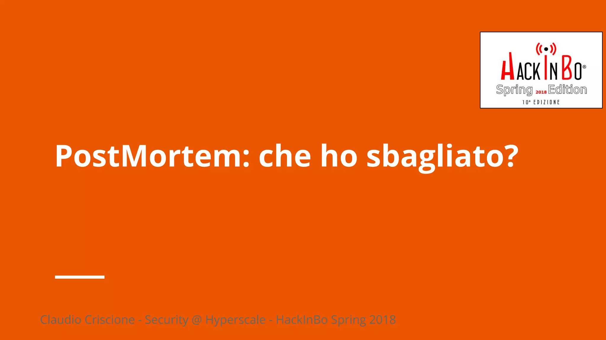Claudio Criscione - Security @ Hyperscale - HackInBo Spring 2018
PostMortem: che ho sbagliato?
 