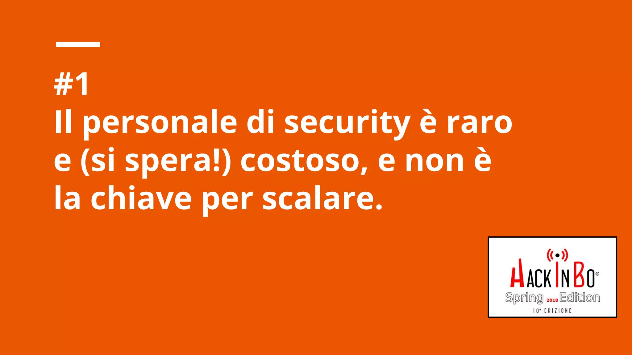 Claudio Criscione - Security @ Hyperscale - HackInBo Spring 2018
#1
Il personale di security è raro
e (si spera!) costoso, e non è
la chiave per scalare.
 