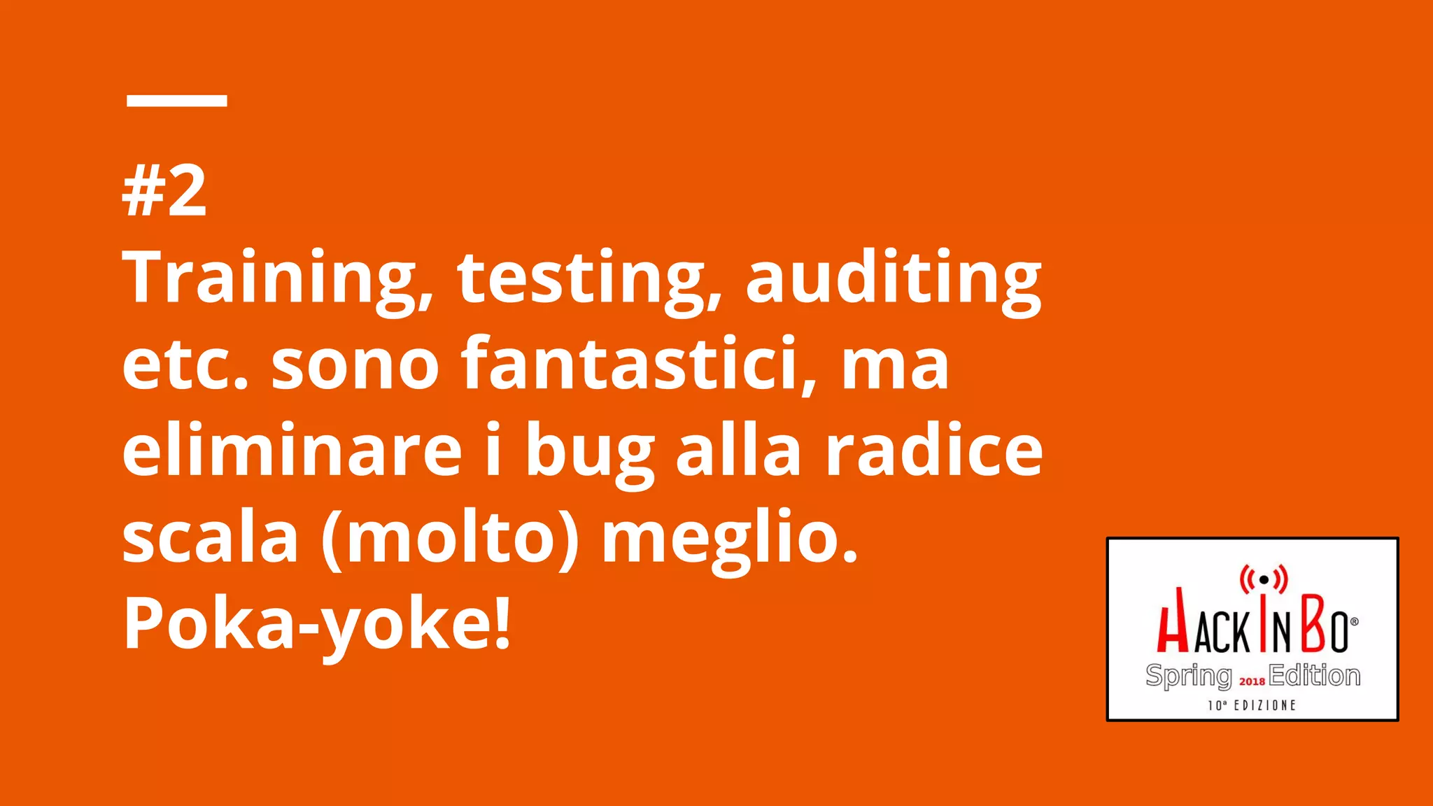 Claudio Criscione - Security @ Hyperscale - HackInBo Spring 2018
#2
Training, testing, auditing
etc. sono fantastici, ma
eliminare i bug alla radice
scala (molto) meglio.
Poka-yoke!
 