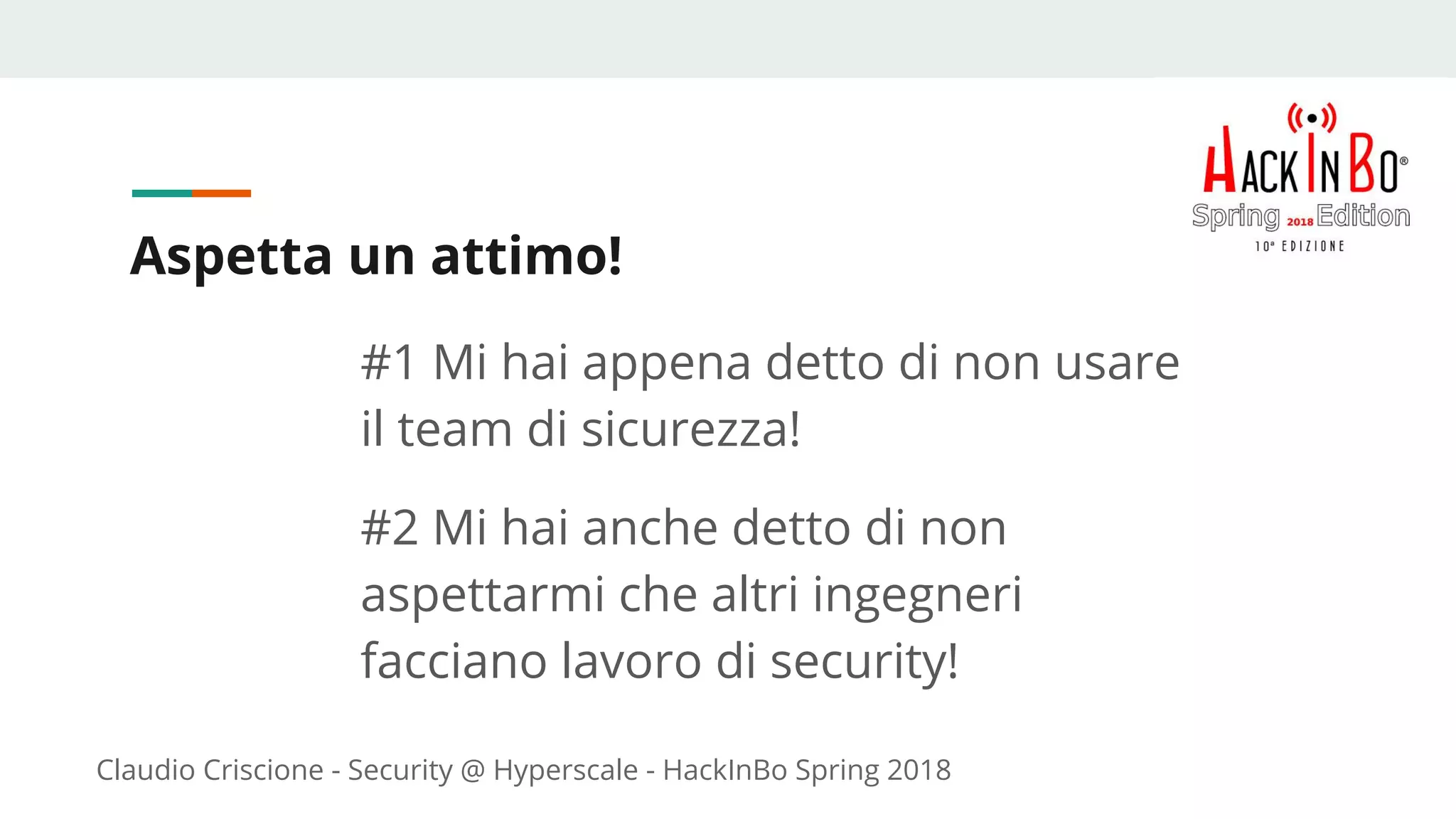 Claudio Criscione - Security @ Hyperscale - HackInBo Spring 2018
Aspetta un attimo!
#1 Mi hai appena detto di non usare
il team di sicurezza!
#2 Mi hai anche detto di non
aspettarmi che altri ingegneri
facciano lavoro di security!
 