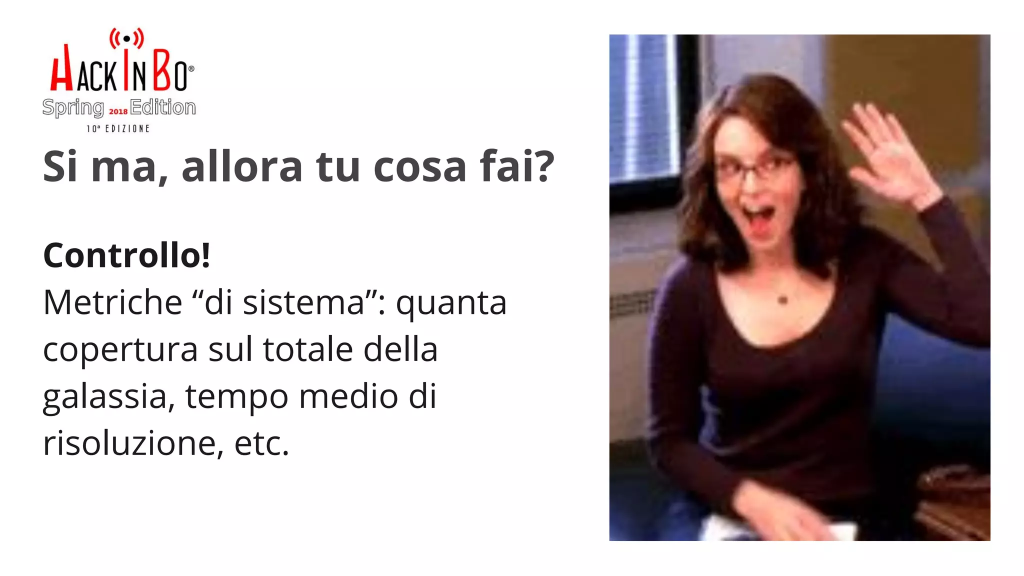 Claudio Criscione - Security @ Hyperscale - HackInBo Spring 2018
Si ma, allora tu cosa fai?
Controllo!
Metriche “di sistema”: quanta
copertura sul totale della
galassia, tempo medio di
risoluzione, etc.
 