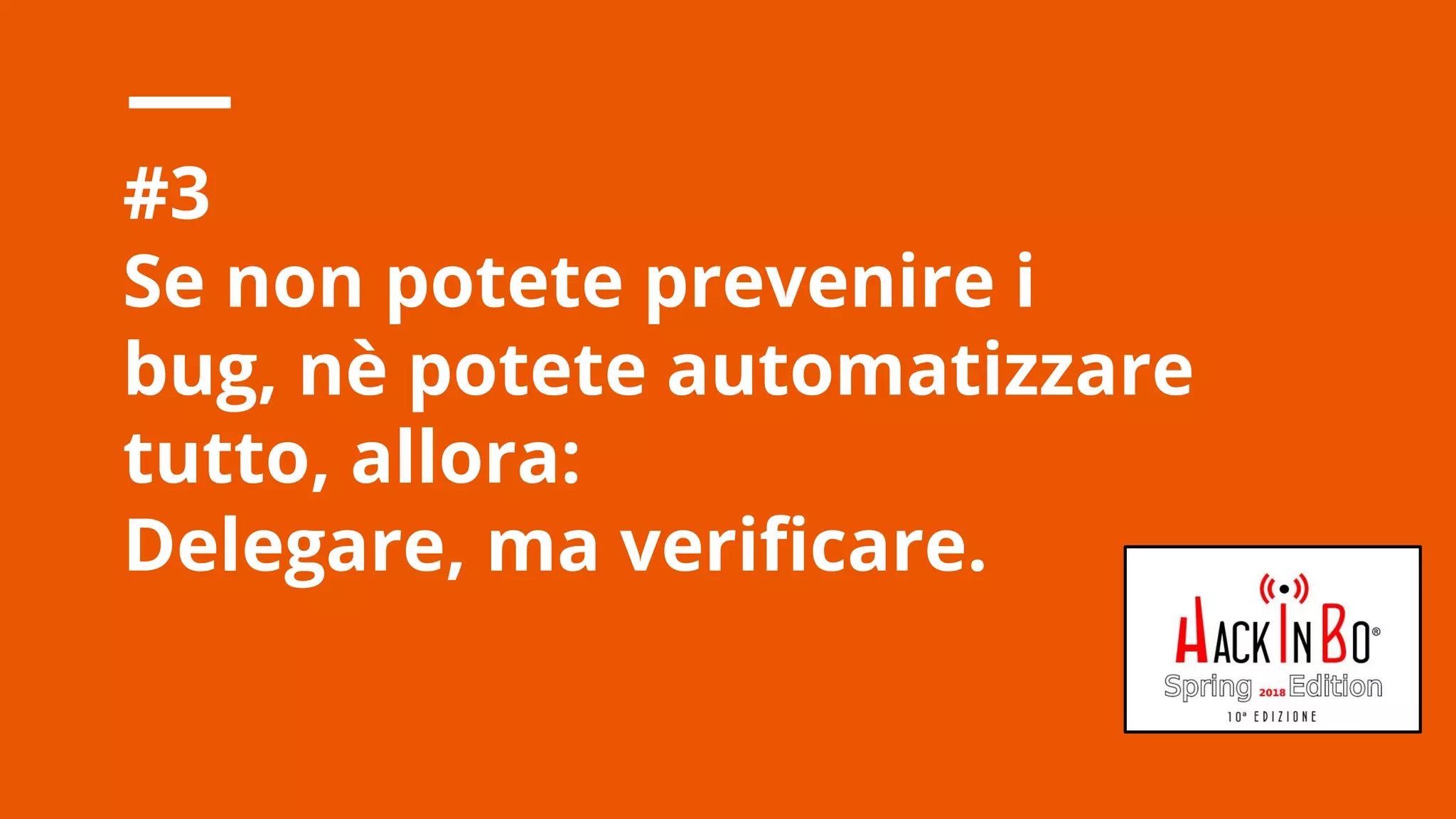 Claudio Criscione - Security @ Hyperscale - HackInBo Spring 2018
#3
Se non potete prevenire i
bug, nè potete automatizzare
tutto, allora:
Delegare, ma verificare.
 