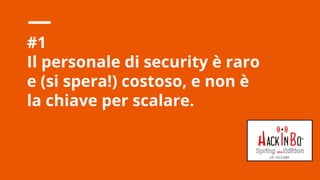 Claudio Criscione - Security @ Hyperscale - HackInBo Spring 2018
#1
Il personale di security è raro
e (si spera!) costoso, e non è
la chiave per scalare.
 