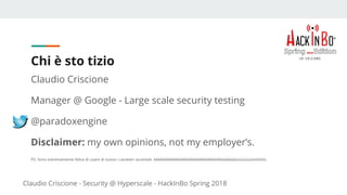 Claudio Criscione - Security @ Hyperscale - HackInBo Spring 2018
Chi è sto tizio
Claudio Criscione
Manager @ Google - Large scale security testing
@paradoxengine
Disclaimer: my own opinions, not my employer’s.
PS: Sono estremamente felice di usare di nuovo i caratteri accentati. èèèèèèèèèèèèèèèèèèèèèèèèèèèèèèèèààààààùùùùùùòòòòòòò
 