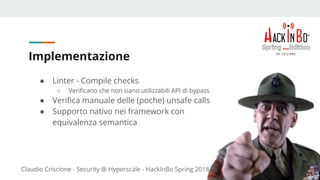 Claudio Criscione - Security @ Hyperscale - HackInBo Spring 2018
Implementazione
● Linter - Compile checks
○ Verificano che non siano utilizzabili API di bypass
● Verifica manuale delle (poche) unsafe calls
● Supporto nativo nei framework con
equivalenza semantica
 