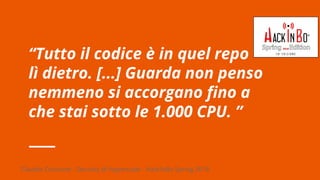 Claudio Criscione - Security @ Hyperscale - HackInBo Spring 2018
“Tutto il codice è in quel repo
lì dietro. [...] Guarda non penso
nemmeno si accorgano fino a
che stai sotto le 1.000 CPU. ”
 