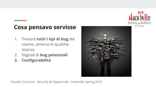 Claudio Criscione - Security @ Hyperscale - HackInBo Spring 2018
Cosa pensavo servisse
1. Trovare tutti i tipi di bug del
reame, almeno in qualche
istanza
2. Segnali di bug potenziali
3. Configurabilità
 
