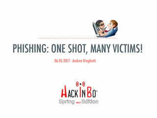 06.05.2017 - Andrea Draghetti
PHISHING: ONE SHOT, MANY VICTIMS!
 