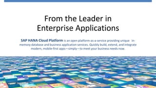 11© 2015 SAP SE or an SAP affiliate company. All rights reserved.
From the Leader in
Enterprise Applications
SAP HANA Cloud Platform is an open platform-as-a-service providing unique in-
memory database and business application services. Quickly build, extend, and integrate
modern, mobile-first apps—simply—to meet your business needs now.
 