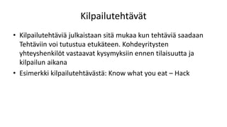 Kilpailutehtävät
• Kilpailutehtäviä julkaistaan sitä mukaa kun tehtäviä saadaan
Tehtäviin voi tutustua etukäteen. Kohdeyritysten
yhteyshenkilöt vastaavat kysymyksiin ennen tilaisuutta ja
kilpailun aikana
• Esimerkki kilpailutehtävästä: Know what you eat – Hack
 