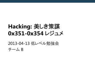 Hacking: 美しき策謀
0x351-0x354 レジュメ
2013-04-13 低レベル勉強会
チーム B
 