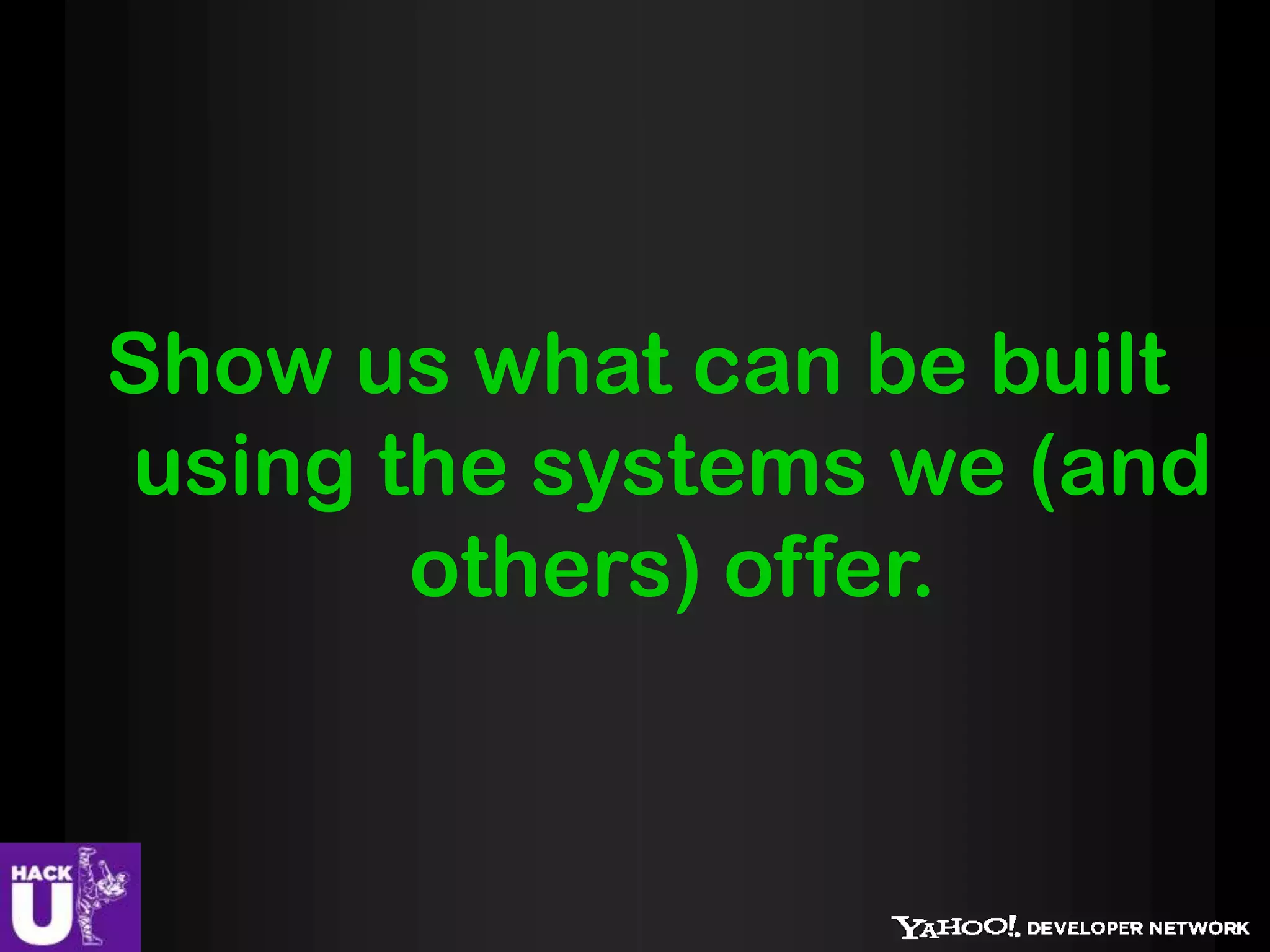 Show us what can be built
using the systems we (and
       others) offer.
 
