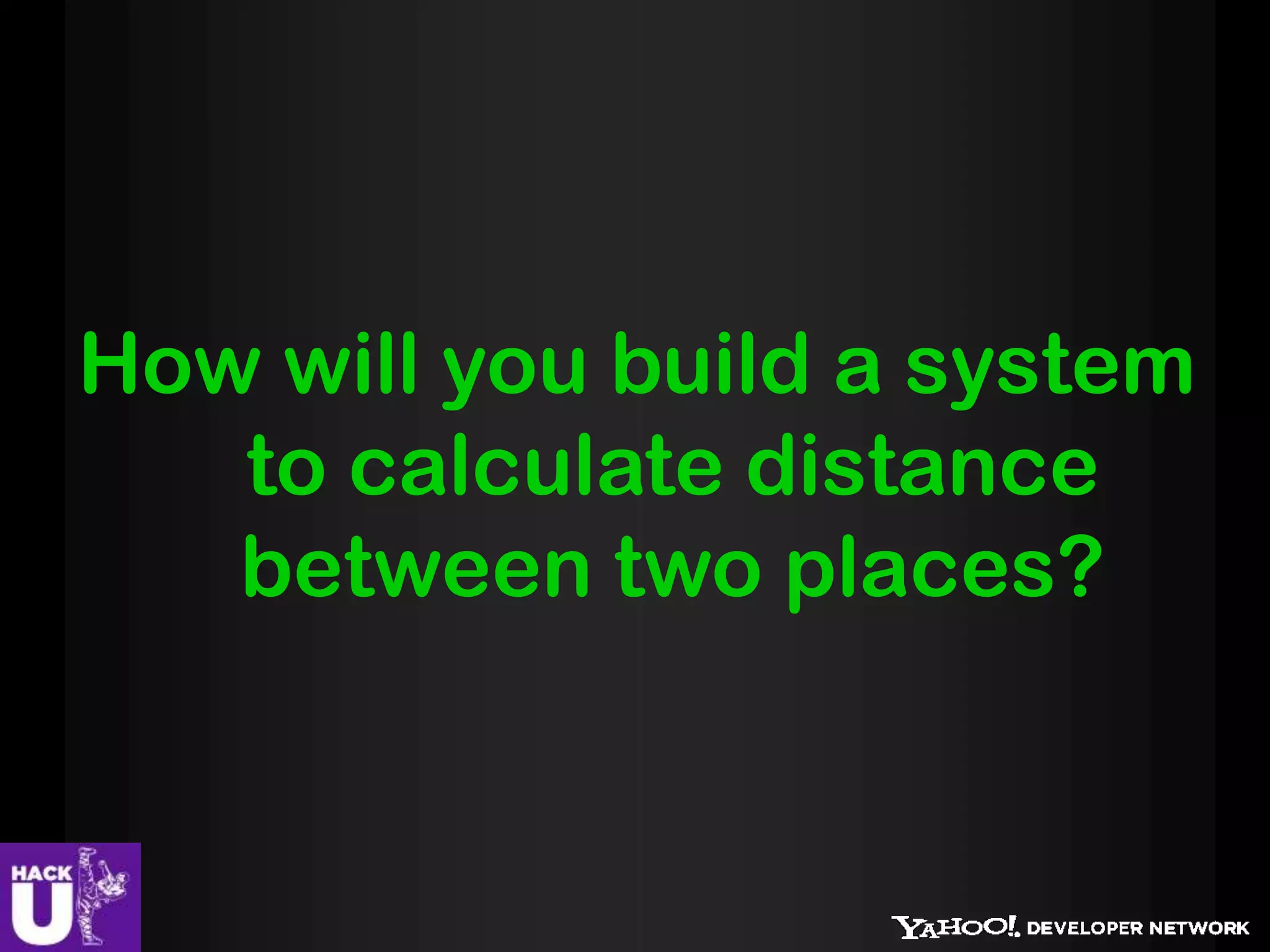 How will you build a system
   to calculate distance
   between two places?
 