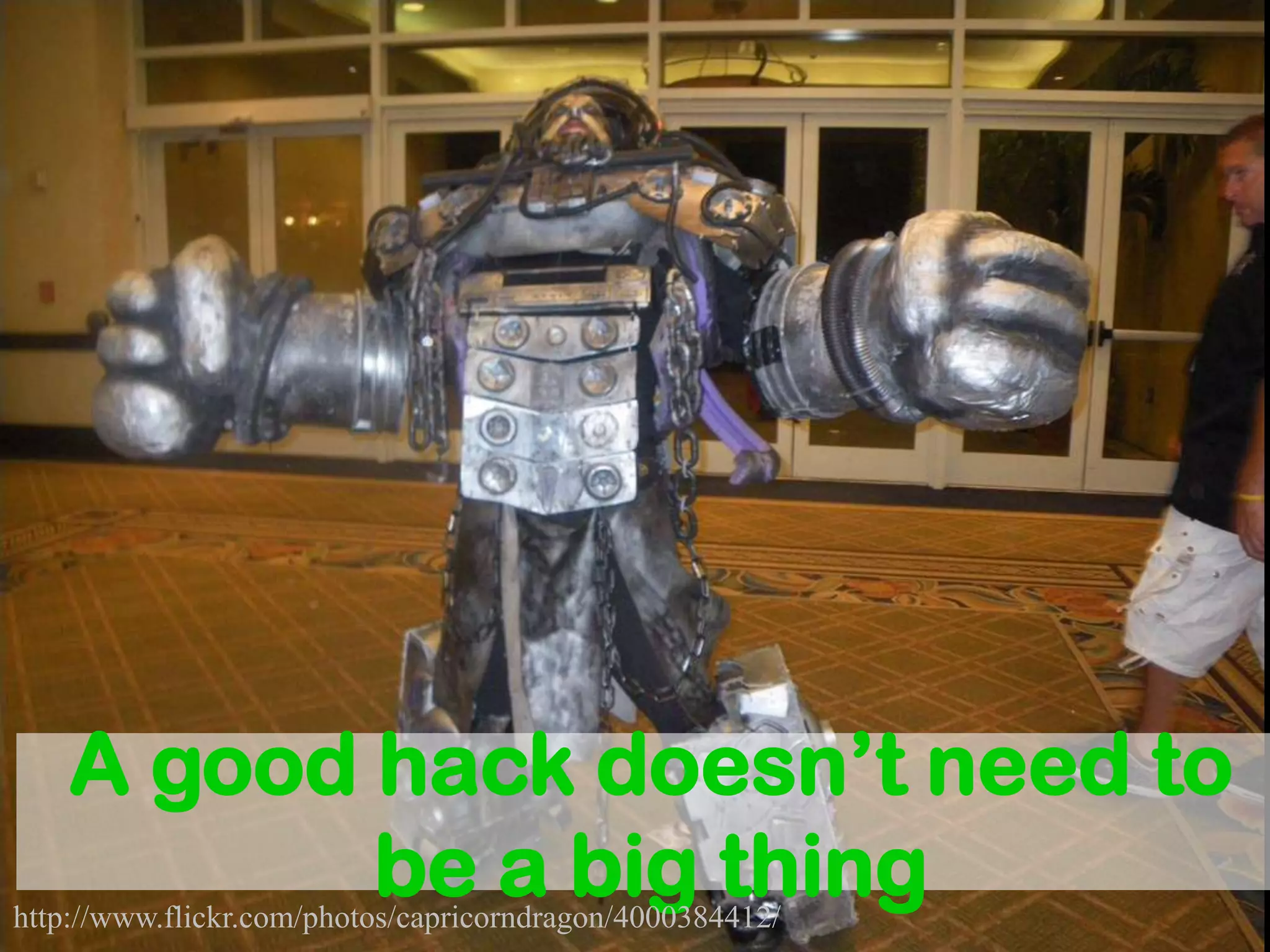 A good hack doesn’t need to
           be a big thing
http://www.flickr.com/photos/capricorndragon/4000384412/
 