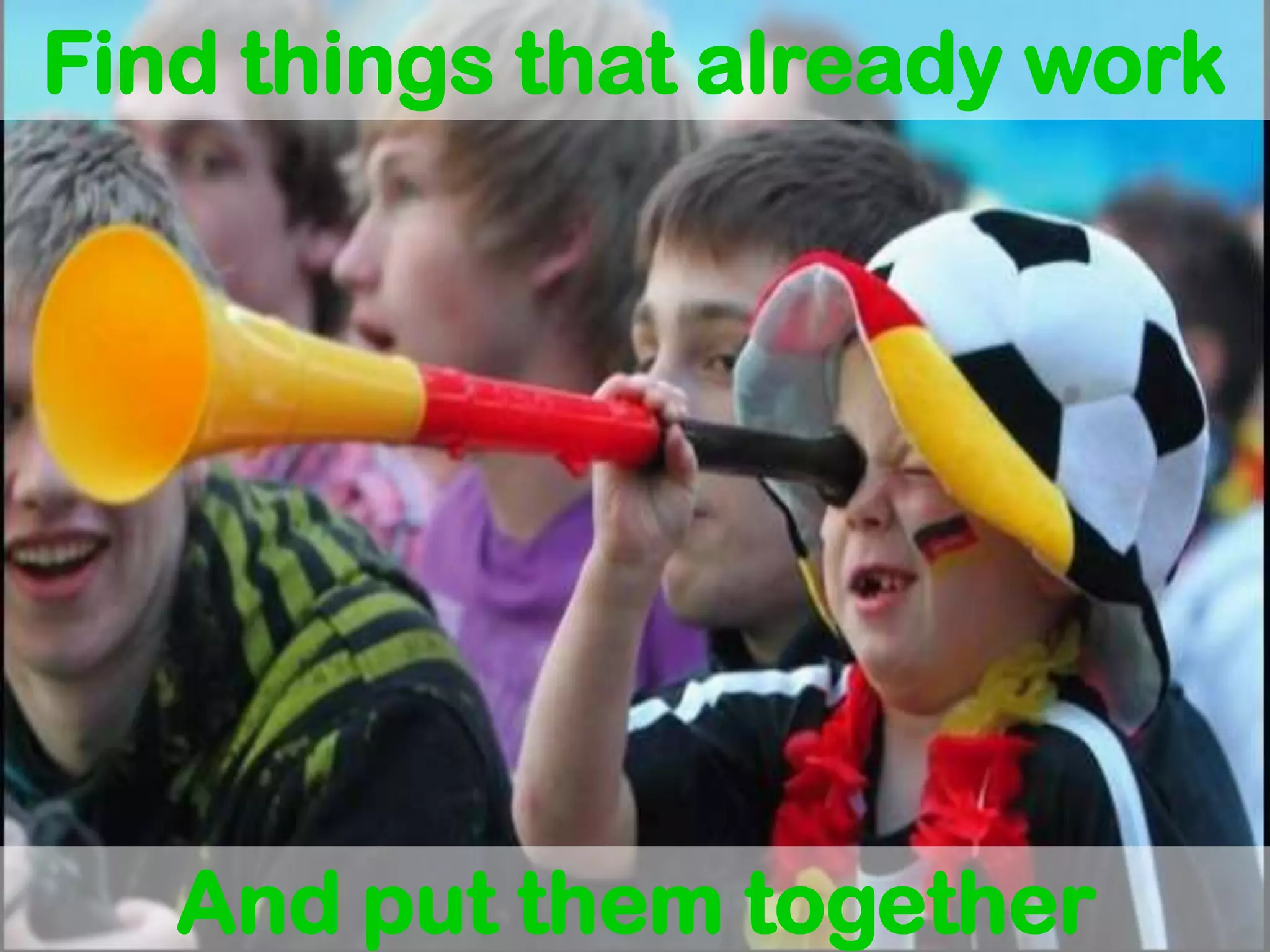 Find things that already work




   And put them together
 