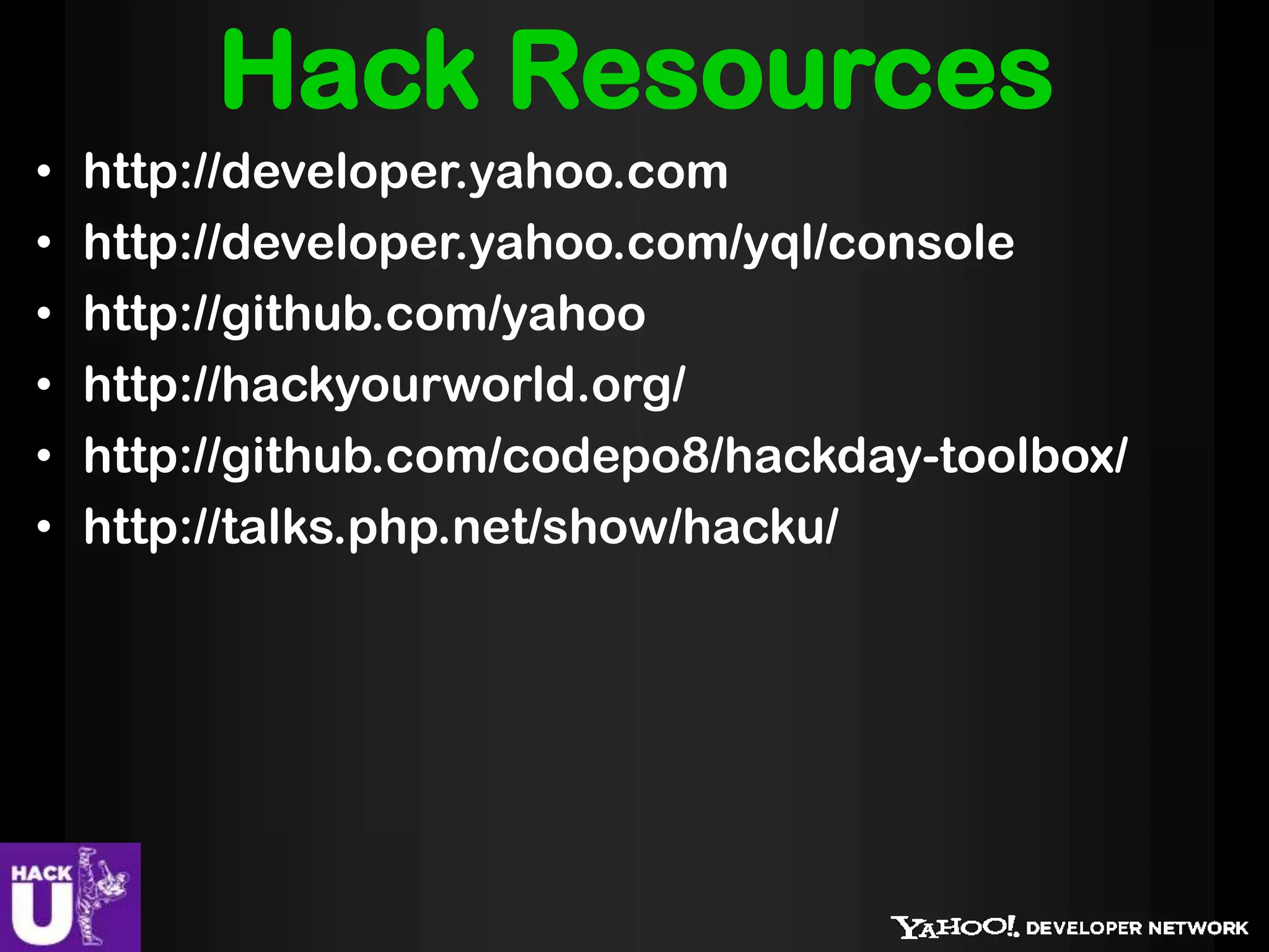 Hack Resources
•   http://developer.yahoo.com
•   http://developer.yahoo.com/yql/console
•   http://github.com/yahoo
•   http://hackyourworld.org/
•   http://github.com/codepo8/hackday-toolbox/
•   http://talks.php.net/show/hacku/
 