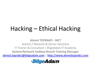 Hacking – Ethical Hacking Ahmet TOPRAKCI - MCT System / Network & Server Solutions IT Trainer & Consultant | BilgeAdam IT Academy System/Network Kadıkoy Branch Training Manager ahmet.toprakci@bilgeadam.com | http://www.ahmettoprakci.com 