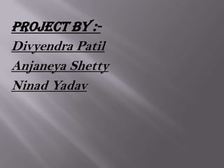 Project by :-
Divyendra Patil
Anjaneya Shetty
Ninad Yadav
 