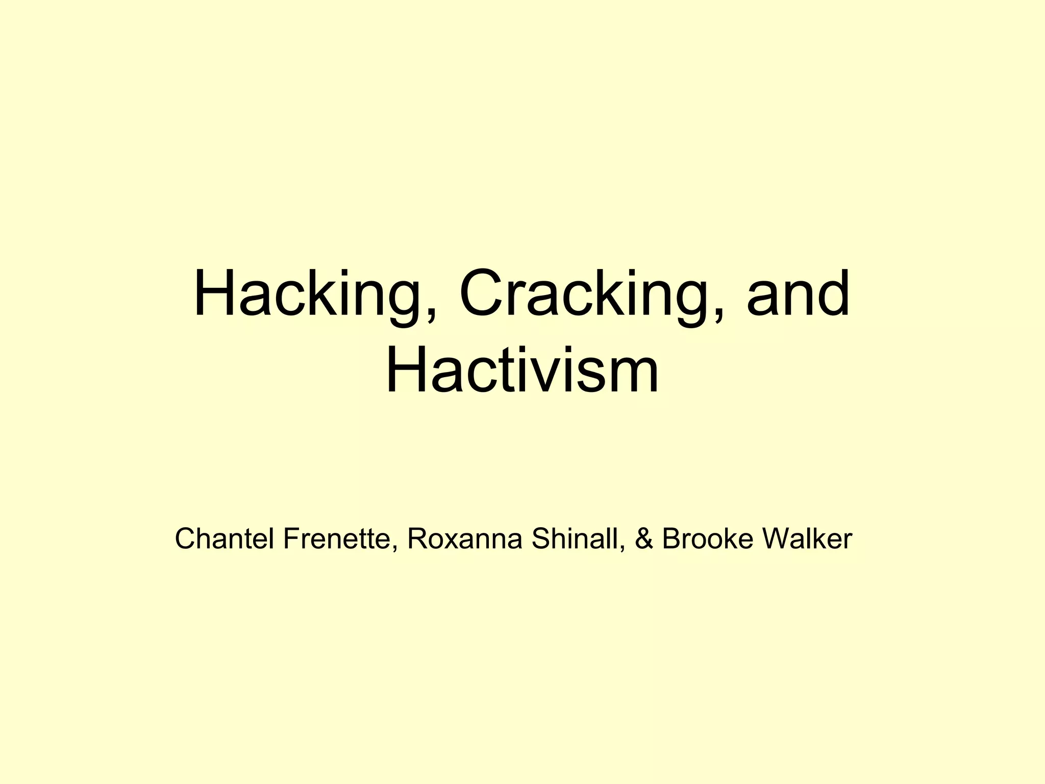Hacking, Cracking, and
       Hactivism

Chantel Frenette, Roxanna Shinall, & Brooke Walker
 