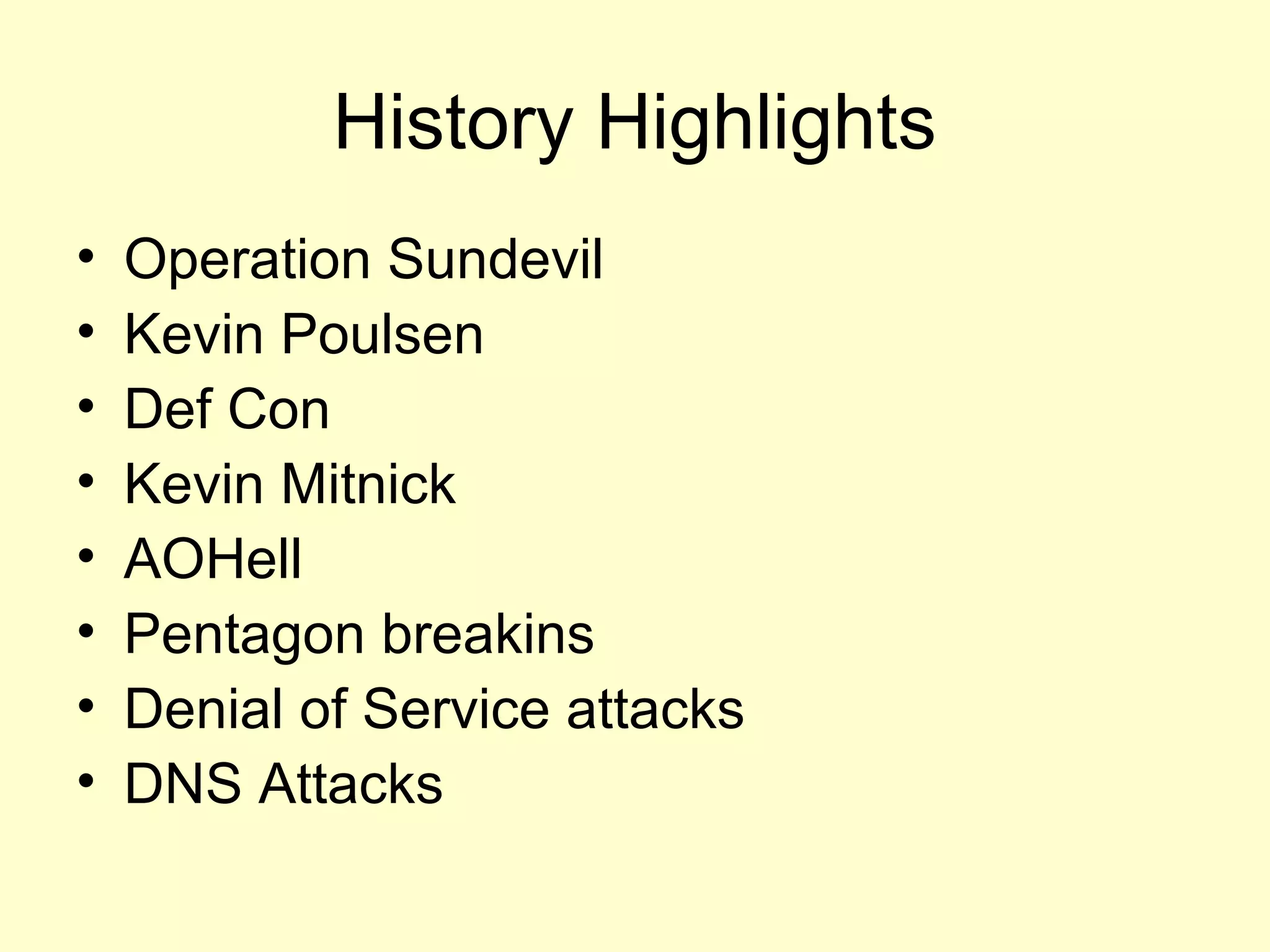 History Highlights
•   Operation Sundevil
•   Kevin Poulsen
•   Def Con
•   Kevin Mitnick
•   AOHell
•   Pentagon breakins
•   Denial of Service attacks
•   DNS Attacks
 
