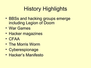 History Highlights
• BBSs and hacking groups emerge
  including Legion of Doom
• War Games
• Hacker magazines
• CFAA
• The Morris Worm
• Cyberespionage
• Hacker’s Manifesto
 