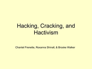 Hacking, Cracking, and
       Hactivism

Chantel Frenette, Roxanna Shinall, & Brooke Walker
 