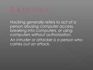  Hacking generally refers to act of a
  person abusing computer access,
  breaking into computers, or using
  computers without authorization.
 An intruder or attacker is a person who
  carries out an attack.
 