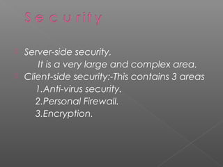  Server-side security.
     It is a very large and complex area.
 Client-side security:-This contains 3 areas
     1.Anti-virus security.
     2.Personal Firewall.
     3.Encryption.
 