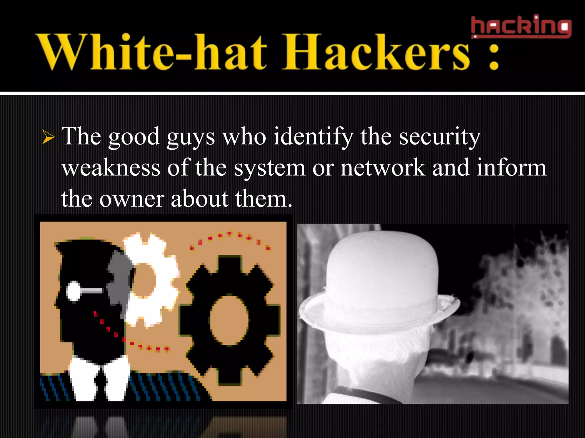  The good guys who identify the security
 weakness of the system or network and inform
 the owner about them.
 