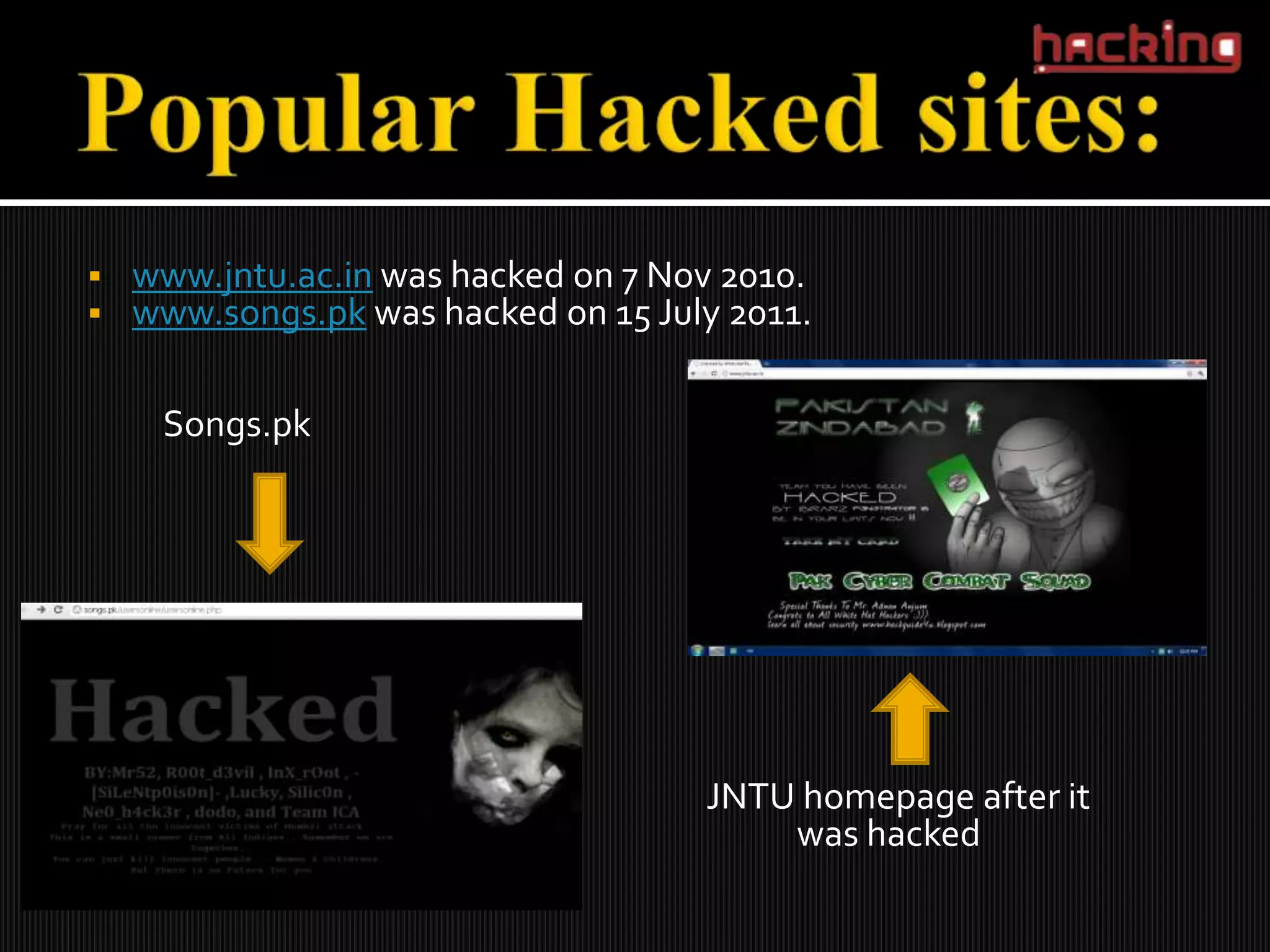    www.jntu.ac.in was hacked on 7 Nov 2010.
   www.songs.pk was hacked on 15 July 2011.

     Songs.pk




                                     JNTU homepage after it
                                         was hacked
 