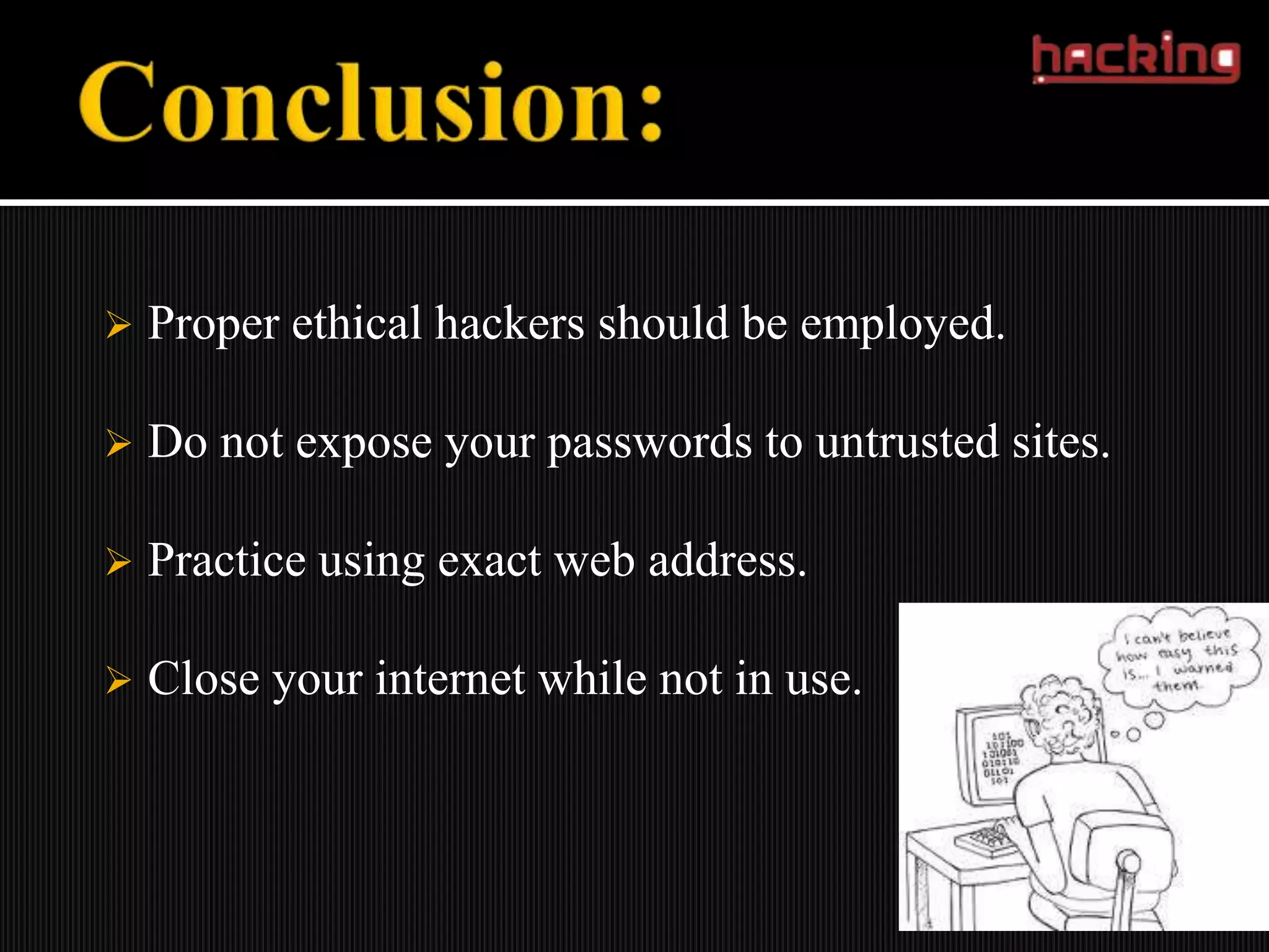    Proper ethical hackers should be employed.

   Do not expose your passwords to untrusted sites.

   Practice using exact web address.

   Close your internet while not in use.
 