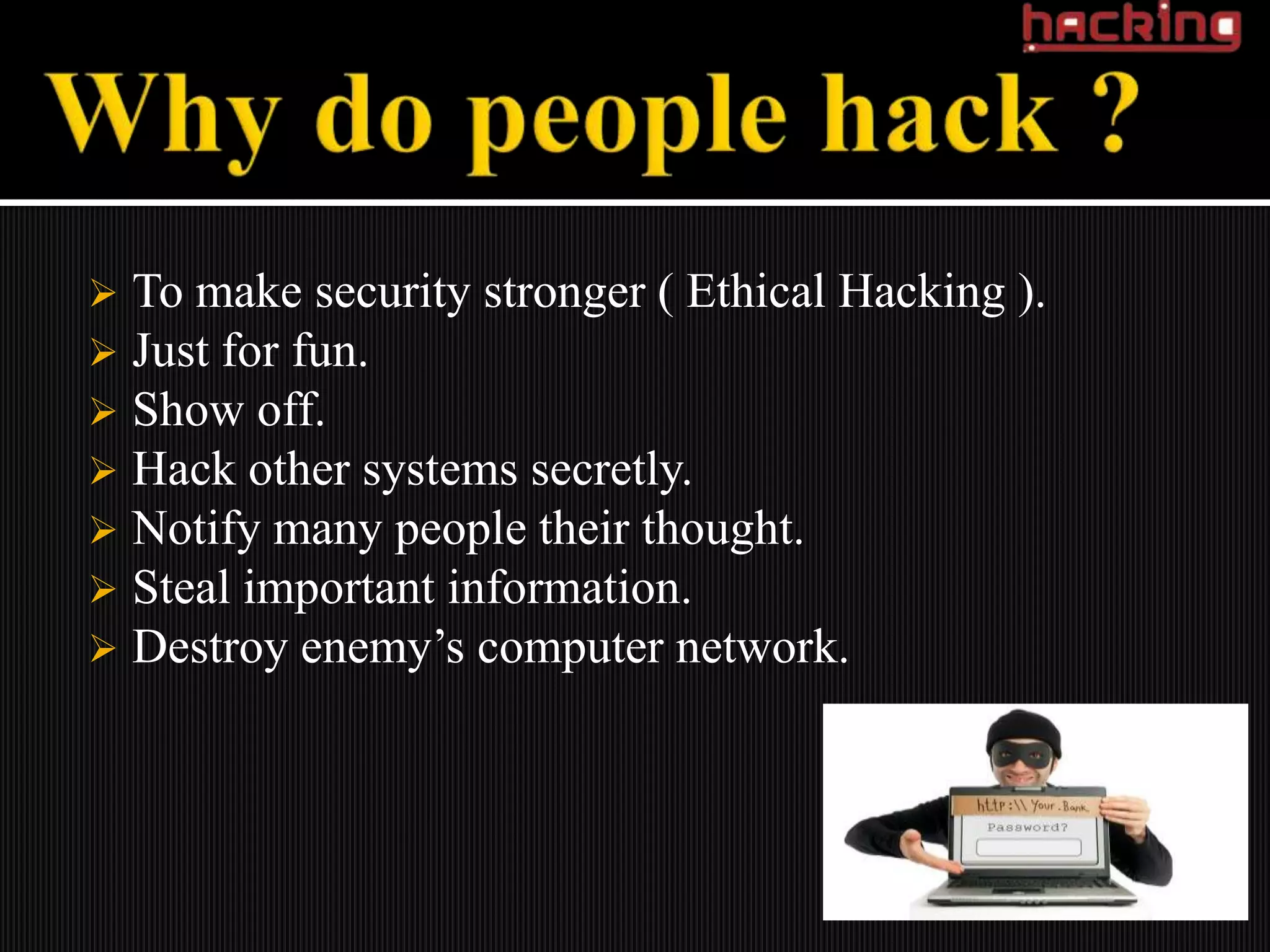    To make security stronger ( Ethical Hacking ).
   Just for fun.
   Show off.
   Hack other systems secretly.
   Notify many people their thought.
   Steal important information.
   Destroy enemy’s computer network.
 