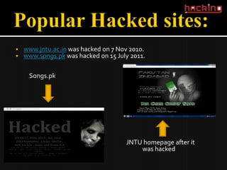    www.jntu.ac.in was hacked on 7 Nov 2010.
   www.songs.pk was hacked on 15 July 2011.

     Songs.pk




                                     JNTU homepage after it
                                         was hacked
 