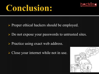    Proper ethical hackers should be employed.

   Do not expose your passwords to untrusted sites.

   Practice using exact web address.

   Close your internet while not in use.
 