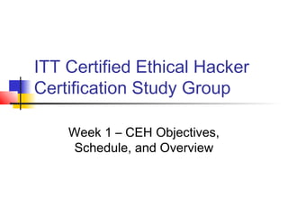 ITT Certified Ethical Hacker
Certification Study Group
Week 1 – CEH Objectives,
Schedule, and Overview
 