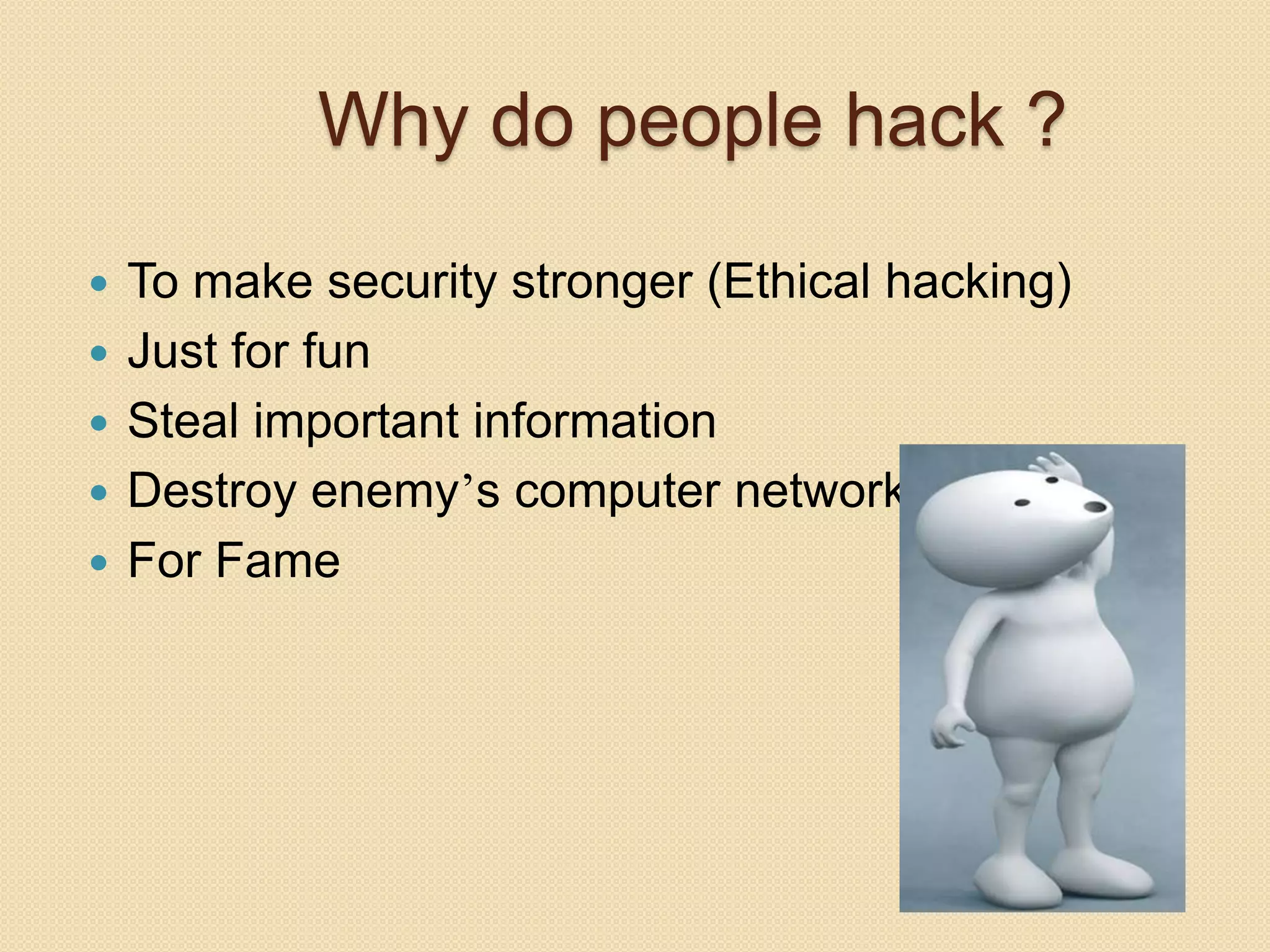 Why do people hack ?
 To make security stronger (Ethical hacking)
 Just for fun
 Steal important information
 Destroy enemy’s computer network
 For Fame
 