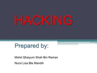 HACKING
Prepared by:
Mohd Qhaiyum Shah Bin Raman
Nurul Lisa Bte Mandih
 