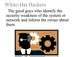 White-Hat Hackers
The good guys who identify the
security weakness of the system or
network and inform the owner about
them.

 