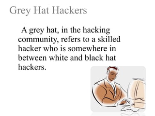 Grey Hat Hackers
A grey hat, in the hacking
community, refers to a skilled
hacker who is somewhere in
between white and black hat
hackers.

 
