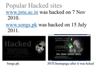Popular Hacked sites
www.jntu.ac.in was hacked on 7 Nov
2010.
www.songs.pk was hacked on 15 July
2011.

Songs.pk

JNTUhomepage after it was hcked

 