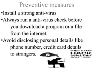 Preventive measures
•Install a strong anti-virus.
•Always run a anti-virus check before
you download a program or a file
from the internet.
•Avoid disclosing personal details like
phone number, credit card details
to strangers.

 