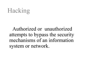 Hacking
Authorized or unauthorized
attempts to bypass the security
mechanisms of an information
system or network.

 