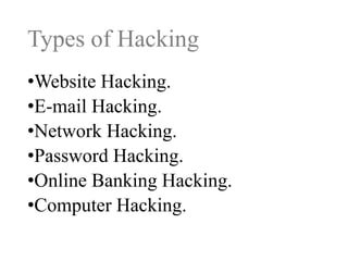 Types of Hacking
•Website Hacking.
•E-mail Hacking.
•Network Hacking.
•Password Hacking.
•Online Banking Hacking.
•Computer Hacking.

 