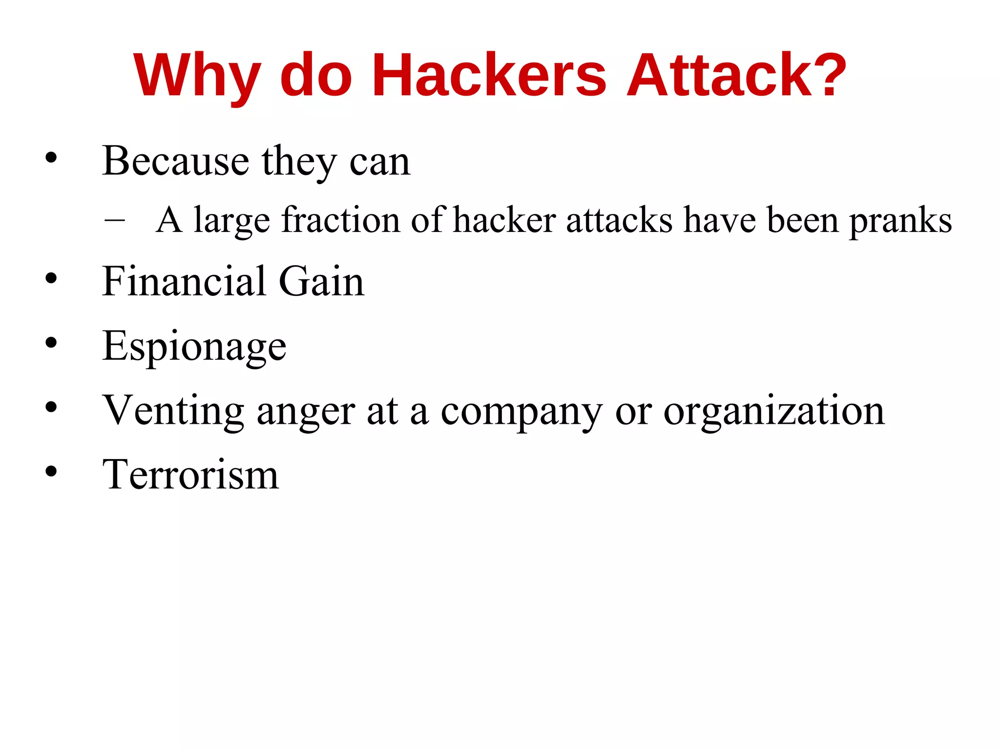 • Because they can
– A large fraction of hacker attacks have been pranks
• Financial Gain
• Espionage
• Venting anger at a company or organization
• Terrorism
Why do Hackers Attack?
 