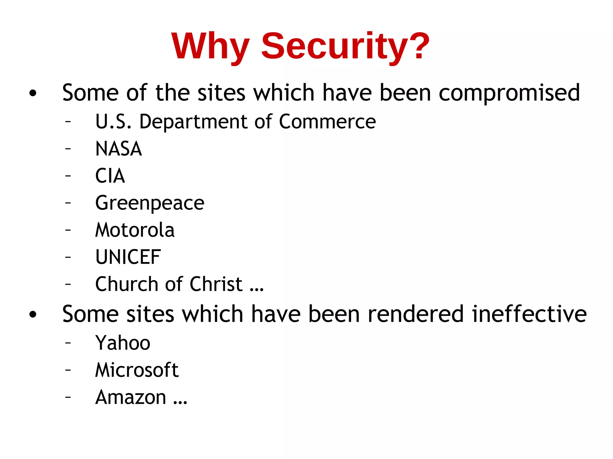 • Some of the sites which have been compromised
– U.S. Department of Commerce
– NASA
– CIA
– Greenpeace
– Motorola
– UNICEF
– Church of Christ …
• Some sites which have been rendered ineffective
– Yahoo
– Microsoft
– Amazon …
Why Security?
 