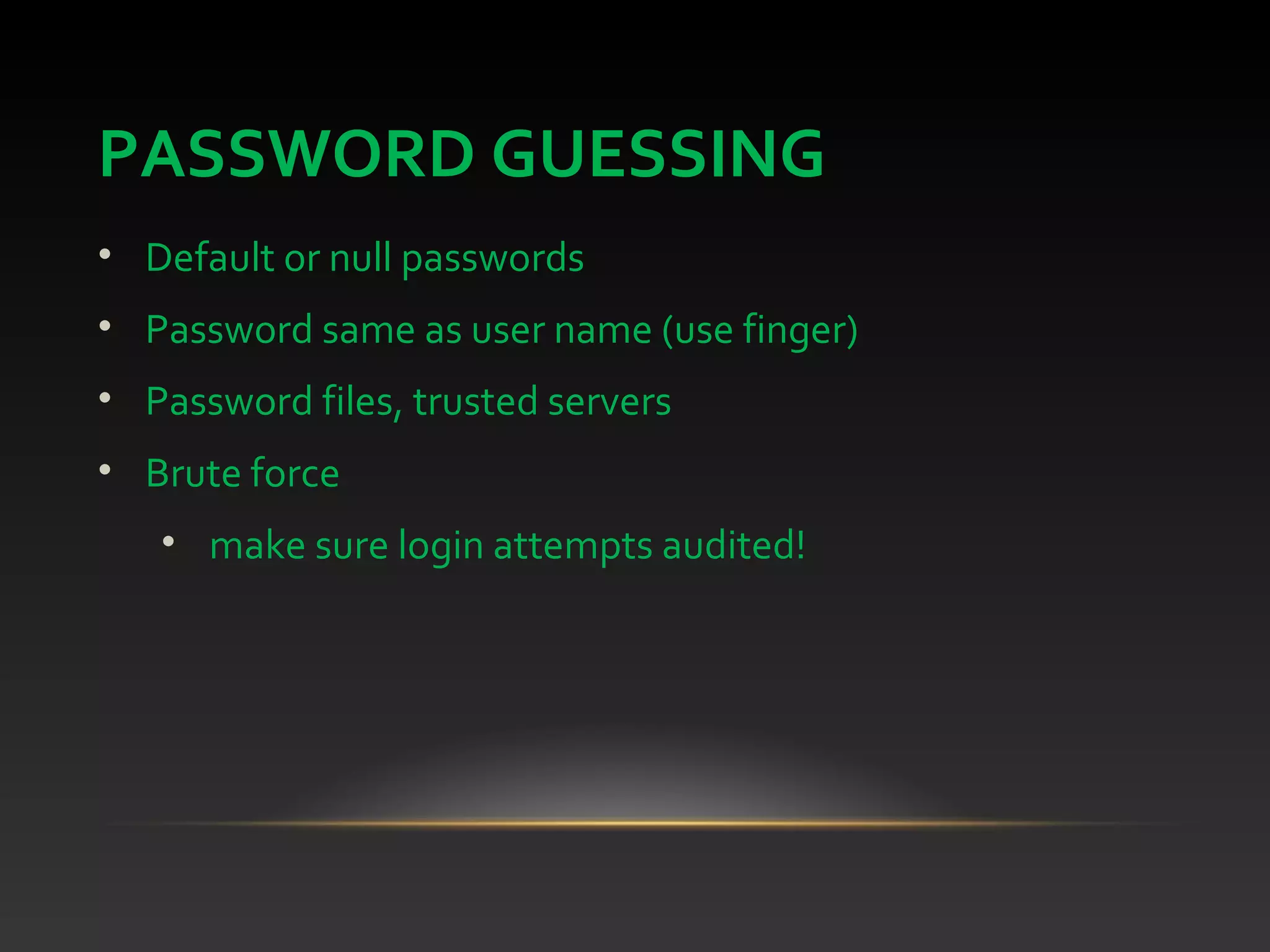 PASSWORD GUESSING
• Default or null passwords
• Password same as user name (use finger)
• Password files, trusted servers
• Brute force
• make sure login attempts audited!
 