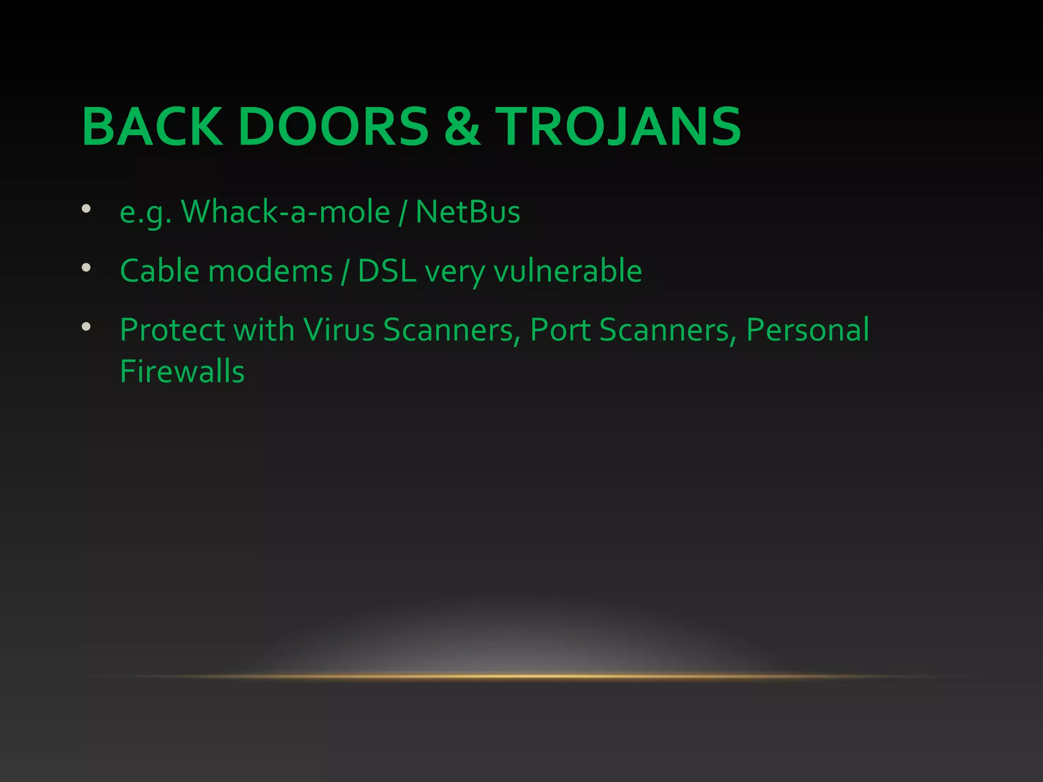 BACK DOORS & TROJANS
• e.g. Whack-a-mole / NetBus
• Cable modems / DSL very vulnerable
• Protect with Virus Scanners, Port Scanners, Personal
Firewalls
 