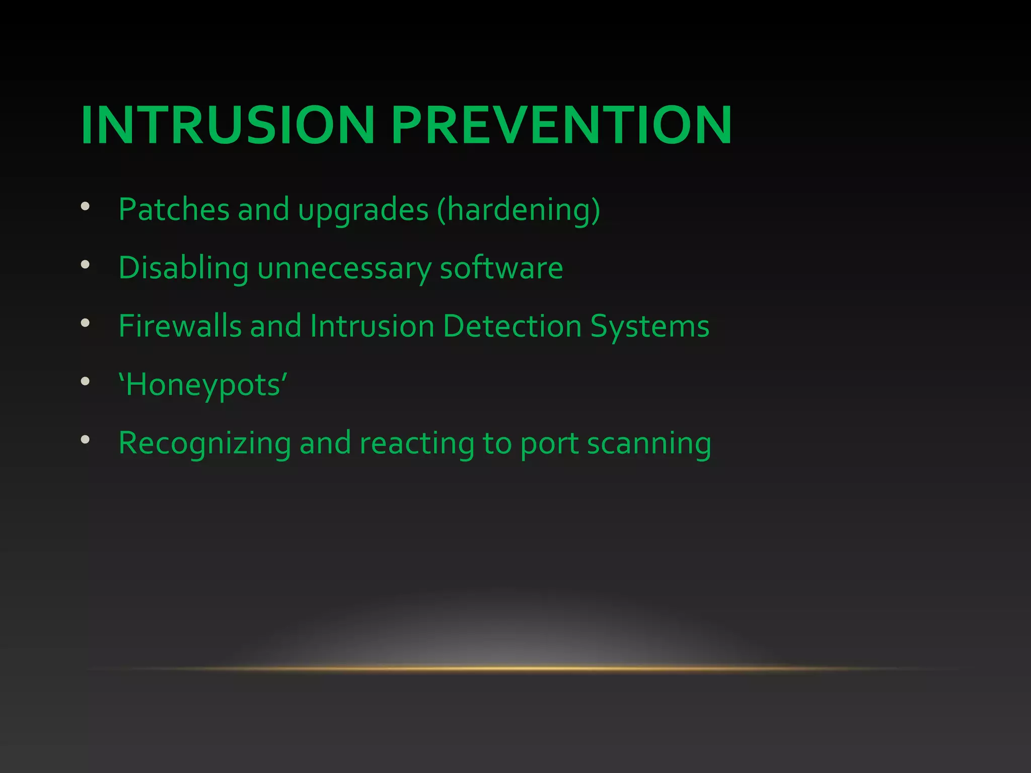 INTRUSION PREVENTION
• Patches and upgrades (hardening)
• Disabling unnecessary software
• Firewalls and Intrusion Detection Systems
• ‘Honeypots’
• Recognizing and reacting to port scanning
 