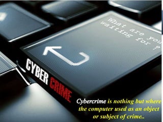 Cyber crime 
is nothing but where 
the computer used as an object 
or subject of crime.. 
 