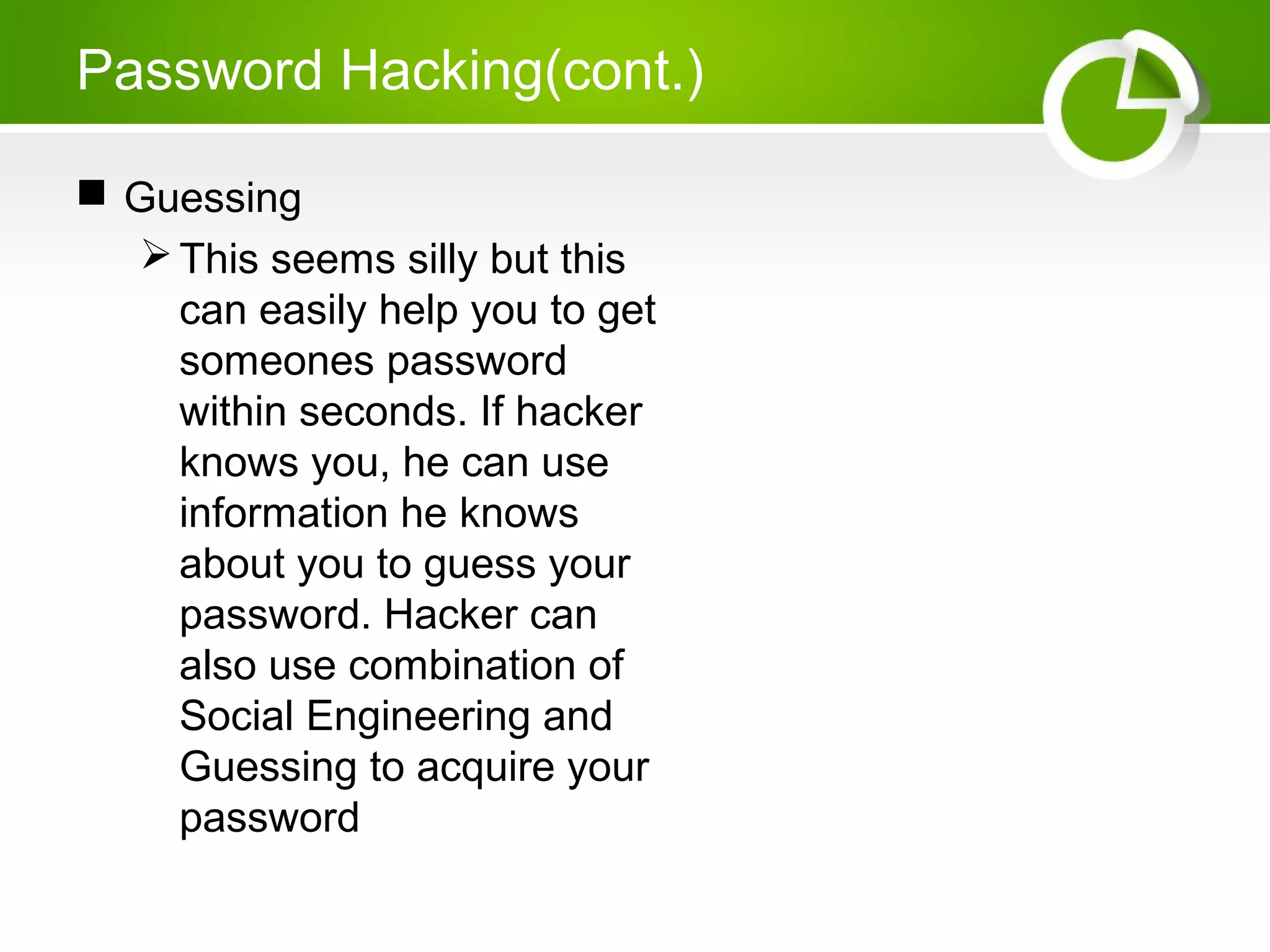 Password Hacking(cont.)
 Guessing
This seems silly but this
can easily help you to get
someones password
within seconds. If hacker
knows you, he can use
information he knows
about you to guess your
password. Hacker can
also use combination of
Social Engineering and
Guessing to acquire your
password
 